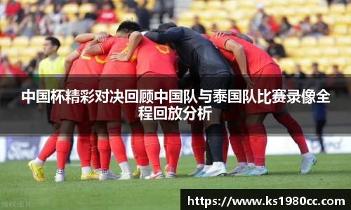 中国杯精彩对决回顾中国队与泰国队比赛录像全程回放分析
