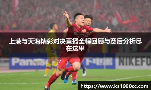 上港与天海精彩对决直播全程回顾与赛后分析尽在这里