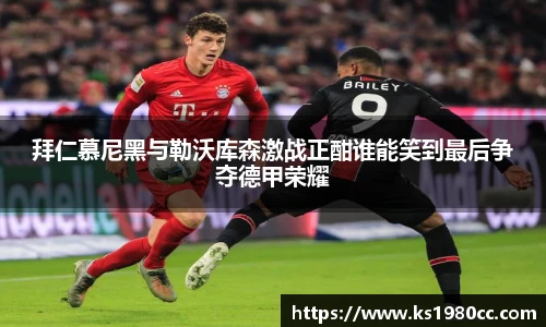 拜仁慕尼黑与勒沃库森激战正酣谁能笑到最后争夺德甲荣耀