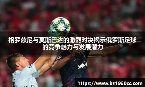 格罗兹尼与莫斯巴达的激烈对决揭示俄罗斯足球的竞争魅力与发展潜力