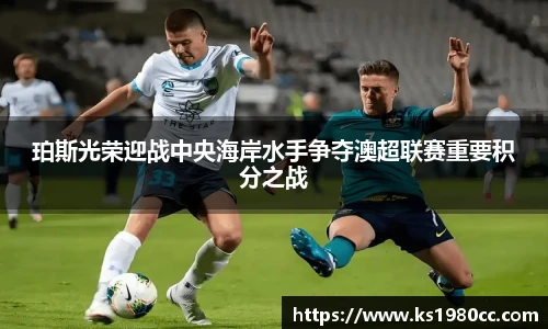 珀斯光荣迎战中央海岸水手争夺澳超联赛重要积分之战