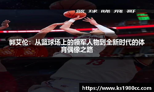 郭艾伦：从篮球场上的领军人物到全新时代的体育偶像之路