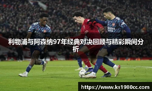 利物浦与阿森纳97年经典对决回顾与精彩瞬间分析