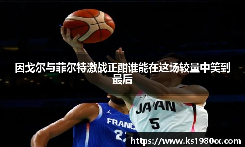 因戈尔与菲尔特激战正酣谁能在这场较量中笑到最后